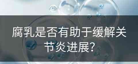腐乳是否有助于缓解关节炎进展？